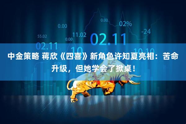 中金策略 蒋欣《四喜》新角色许知夏亮相：苦命升级，但她学会了掀桌！