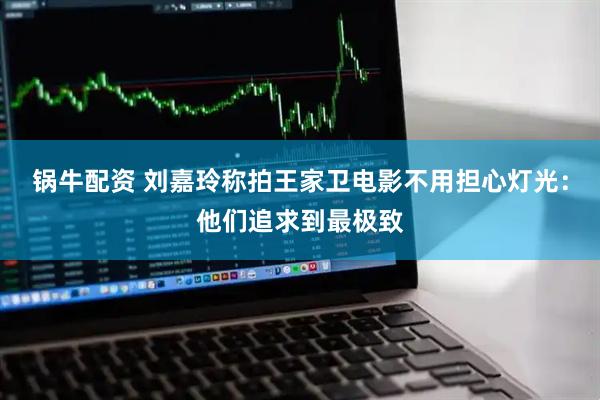 锅牛配资 刘嘉玲称拍王家卫电影不用担心灯光：他们追求到最极致