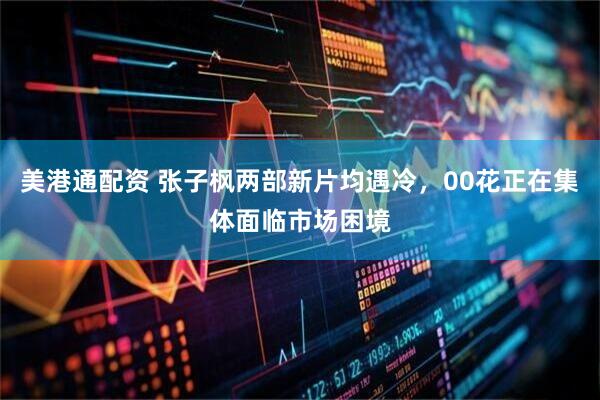 美港通配资 张子枫两部新片均遇冷，00花正在集体面临市场困境