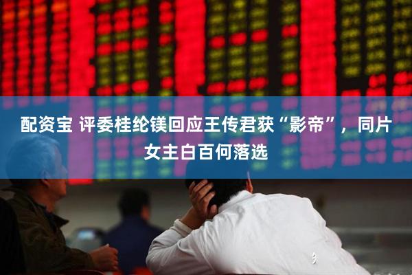配资宝 评委桂纶镁回应王传君获“影帝”，同片女主白百何落选