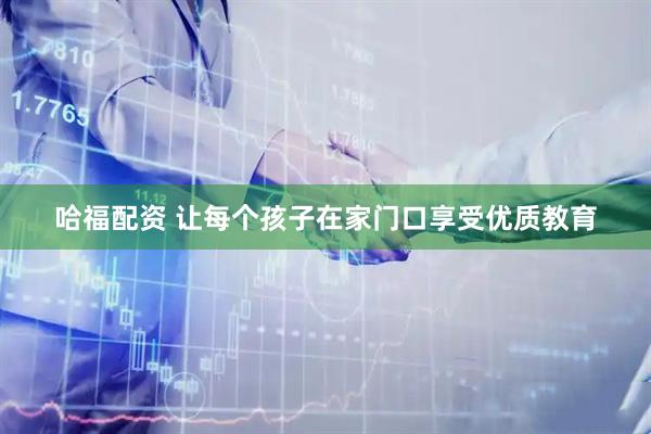 哈福配资 让每个孩子在家门口享受优质教育