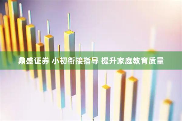 鼎盛证券 小初衔接指导 提升家庭教育质量