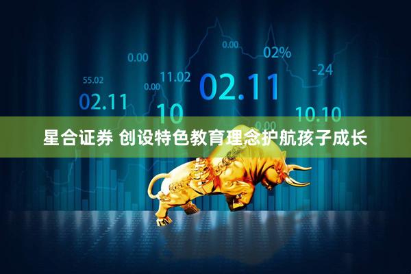 星合证券 创设特色教育理念护航孩子成长