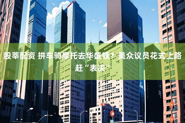 股莘配资 拼车骑摩托去华盛顿？美众议员花式上路赶“表决”