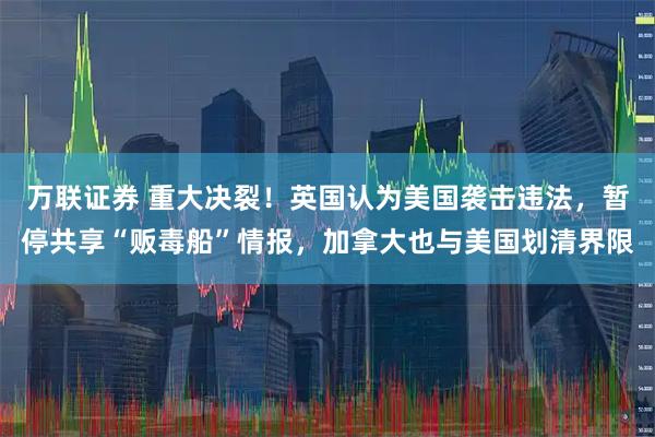 万联证券 重大决裂！英国认为美国袭击违法，暂停共享“贩毒船”情报，加拿大也与美国划清界限