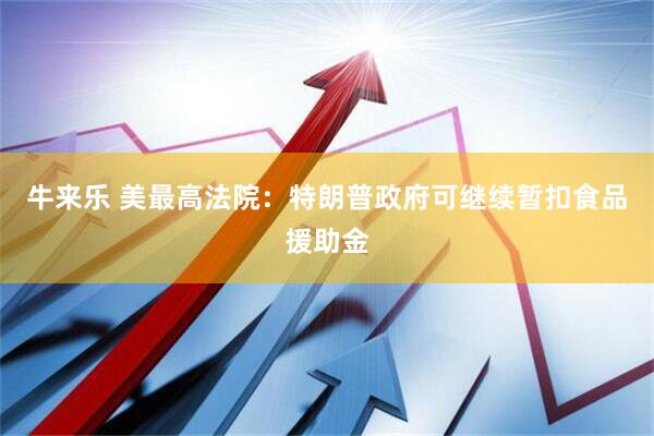 牛来乐 美最高法院：特朗普政府可继续暂扣食品援助金