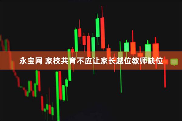 永宝网 家校共育不应让家长越位教师缺位