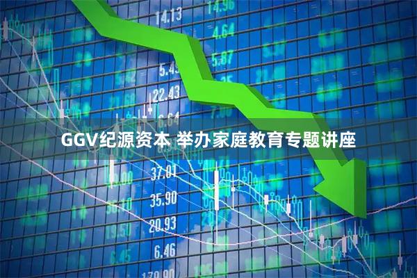 GGV纪源资本 举办家庭教育专题讲座