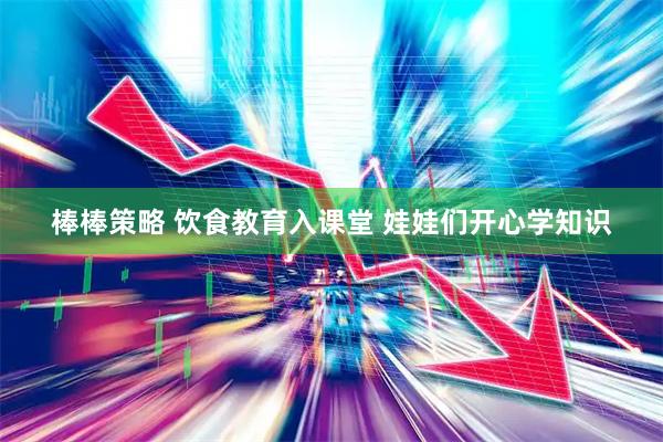 棒棒策略 饮食教育入课堂 娃娃们开心学知识