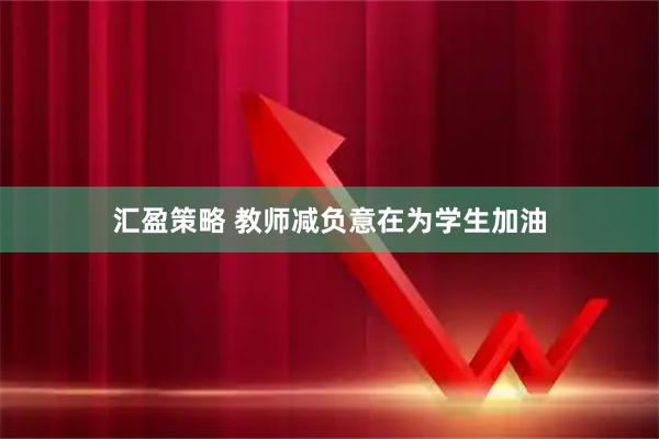 汇盈策略 教师减负意在为学生加油
