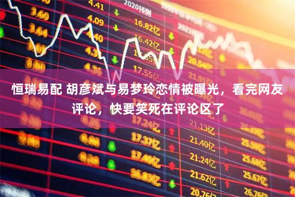 恒瑞易配 胡彦斌与易梦玲恋情被曝光，看完网友评论，快要笑死在评论区了
