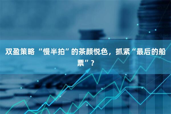 双盈策略 “慢半拍”的茶颜悦色，抓紧“最后的船票”？