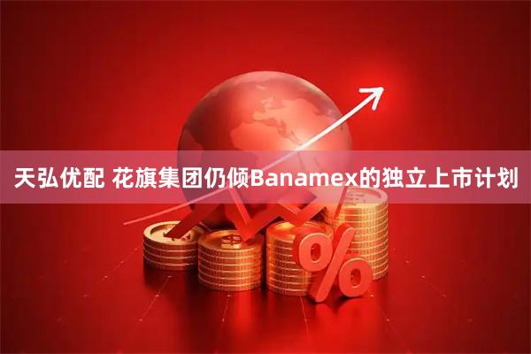 天弘优配 花旗集团仍倾Banamex的独立上市计划