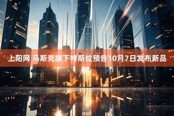 上阳网 马斯克旗下特斯拉预告10月7日发布新品