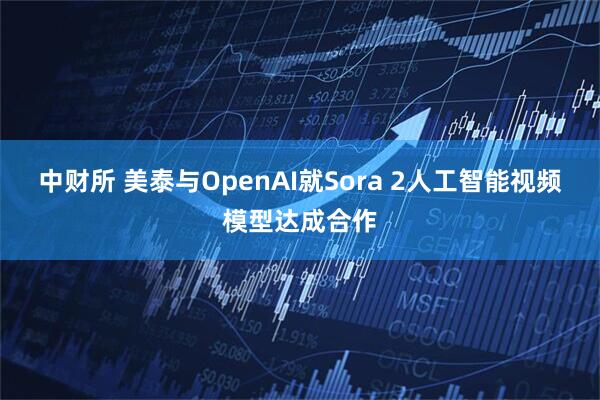 中财所 美泰与OpenAI就Sora 2人工智能视频模型达成合作