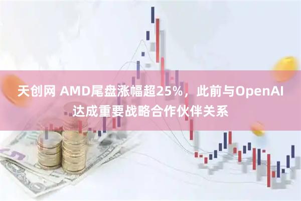 天创网 AMD尾盘涨幅超25%，此前与OpenAI达成重要战略合作伙伴关系