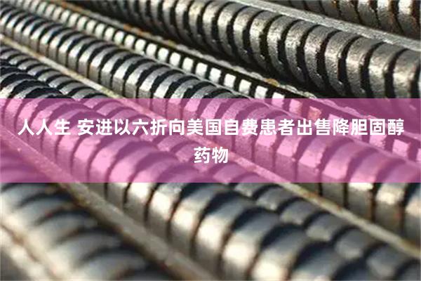 人人生 安进以六折向美国自费患者出售降胆固醇药物