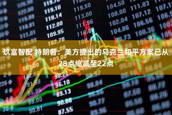 玖富智配 特朗普：美方提出的乌克兰和平方案已从28点缩减至22点