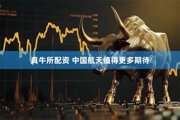 真牛所配资 中国航天值得更多期待