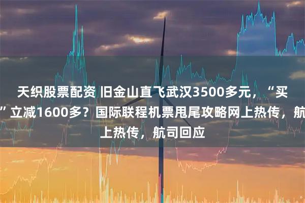 天织股票配资 旧金山直飞武汉3500多元，“买长乘短”立减1600多？国际联程机票甩尾攻略网上热传，航司回应