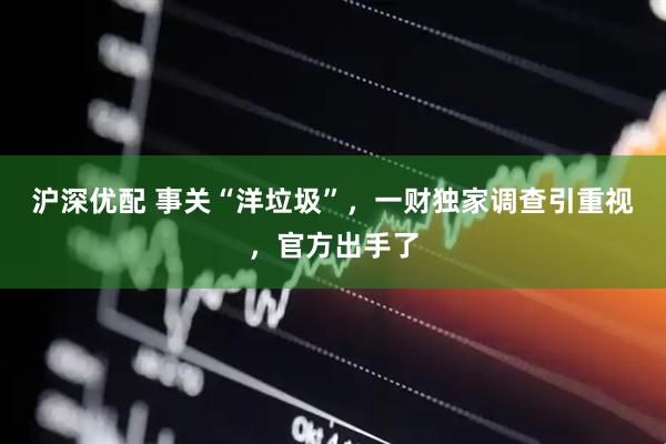 沪深优配 事关“洋垃圾”，一财独家调查引重视，官方出手了