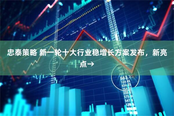 忠泰策略 新一轮十大行业稳增长方案发布，新亮点→