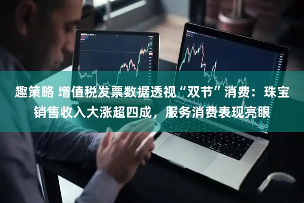 趣策略 增值税发票数据透视“双节”消费：珠宝销售收入大涨超四成，服务消费表现亮眼
