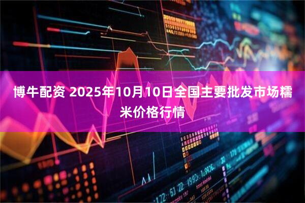 博牛配资 2025年10月10日全国主要批发市场糯米价格行情