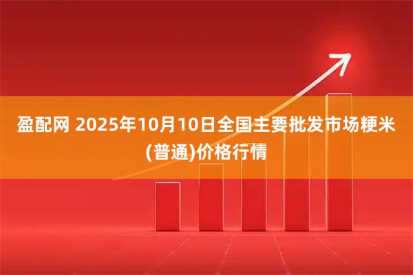 盈配网 2025年10月10日全国主要批发市场粳米(普通)价格行情