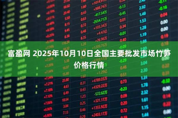 富盈网 2025年10月10日全国主要批发市场竹笋价格行情