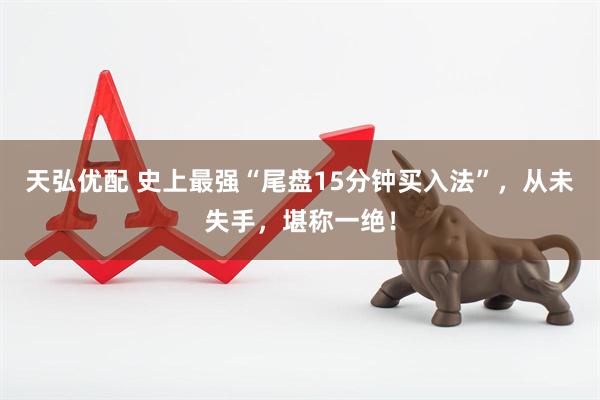 天弘优配 史上最强“尾盘15分钟买入法”，从未失手，堪称一绝！