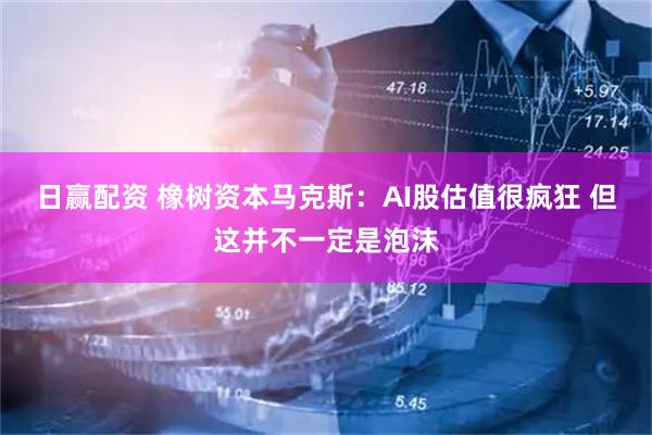 日赢配资 橡树资本马克斯：AI股估值很疯狂 但这并不一定是泡沫
