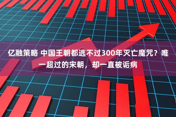 亿融策略 中国王朝都逃不过300年灭亡魔咒？唯一超过的宋朝，却一直被诟病