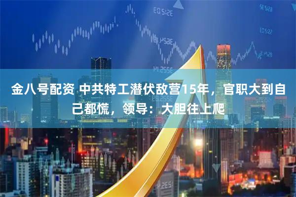 金八号配资 中共特工潜伏敌营15年，官职大到自己都慌，领导：大胆往上爬