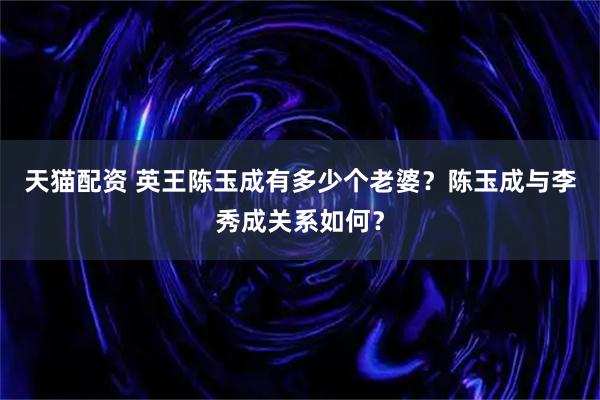 天猫配资 英王陈玉成有多少个老婆？陈玉成与李秀成关系如何？
