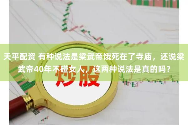 天平配资 有种说法是梁武帝饿死在了寺庙，还说梁武帝40年不碰女人，这两种说法是真的吗？