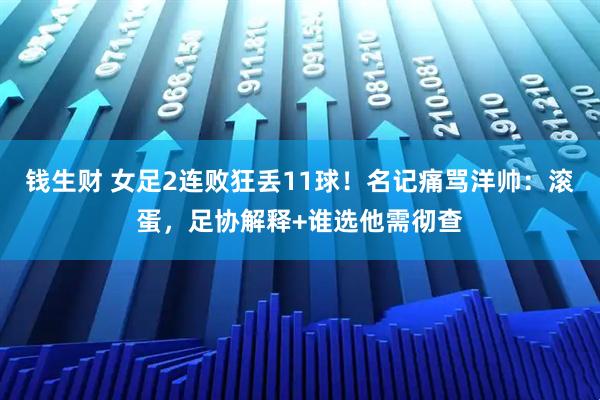 钱生财 女足2连败狂丢11球！名记痛骂洋帅：滚蛋，足协解释+谁选他需彻查