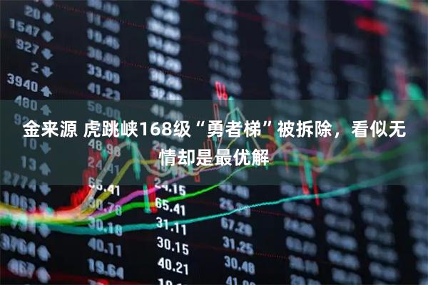 金来源 虎跳峡168级“勇者梯”被拆除，看似无情却是最优解
