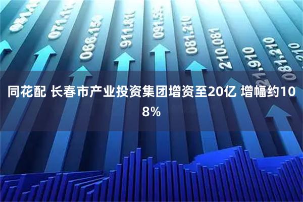 同花配 长春市产业投资集团增资至20亿 增幅约108%