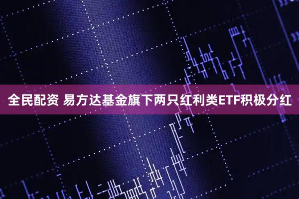 全民配资 易方达基金旗下两只红利类ETF积极分红