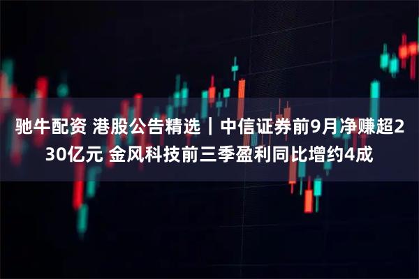 驰牛配资 港股公告精选｜中信证券前9月净赚超230亿元 金风科技前三季盈利同比增约4成