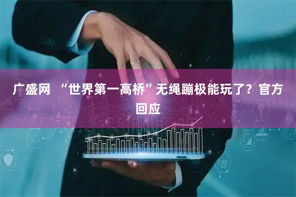 广盛网  “世界第一高桥”无绳蹦极能玩了？官方回应