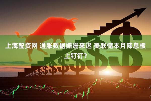 上海配资网 通胀数据姗姗来迟 美联储本月降息板上钉钉？