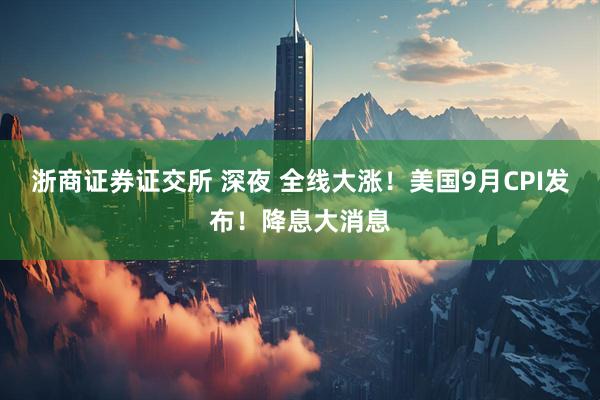 浙商证券证交所 深夜 全线大涨！美国9月CPI发布！降息大消息