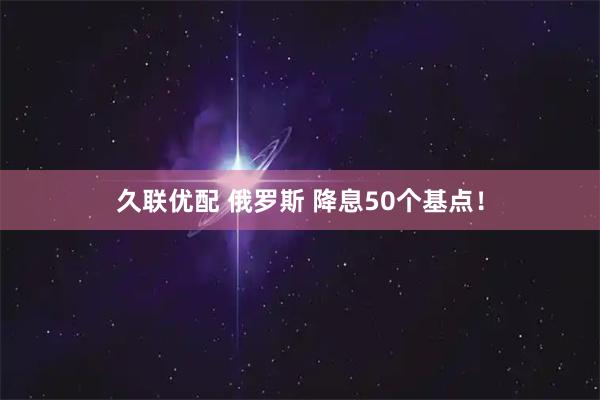 久联优配 俄罗斯 降息50个基点！