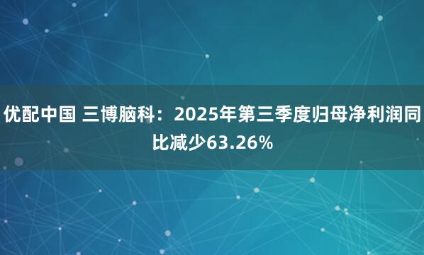 优配中国 三博脑科：2025年第三季度归母净利润同比减少63.26%
