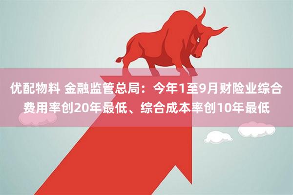 优配物料 金融监管总局：今年1至9月财险业综合费用率创20年最低、综合成本率创10年最低