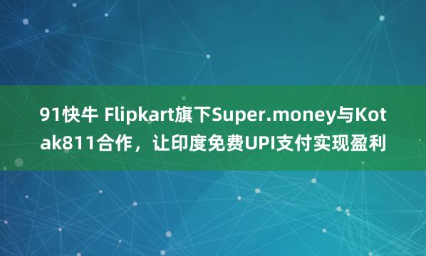 91快牛 Flipkart旗下Super.money与Kotak811合作，让印度免费UPI支付实现盈利