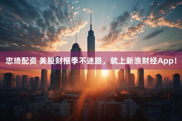 忠琦配资 美股财报季不迷路，就上新浪财经App！