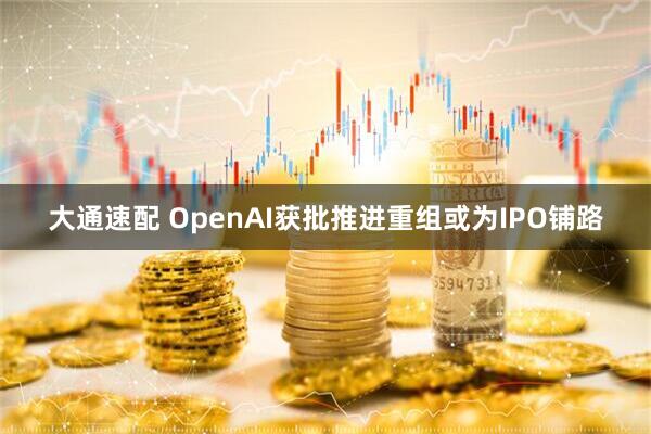 大通速配 OpenAI获批推进重组或为IPO铺路